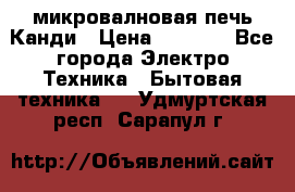 микровалновая печь Канди › Цена ­ 1 500 - Все города Электро-Техника » Бытовая техника   . Удмуртская респ.,Сарапул г.